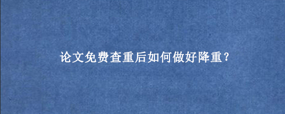 论文免费查重后如何做好降重？