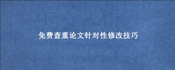 免费查重论文针对性修改技巧