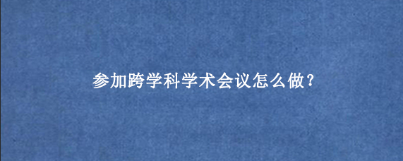 参加跨学科学术会议怎么做？