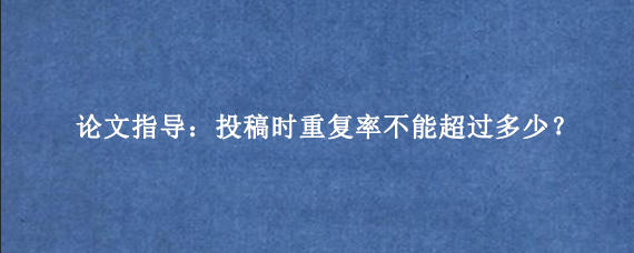 论文指导：投稿时重复率不能超过多少？