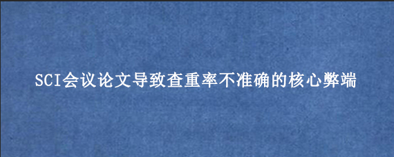 SCI会议论文导致查重率不准确的核心弊端