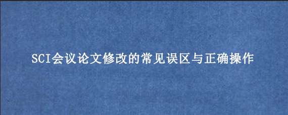 SCI会议论文修改的常见误区与正确操作
