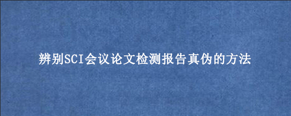 辨别SCI会议论文检测报告真伪的方法