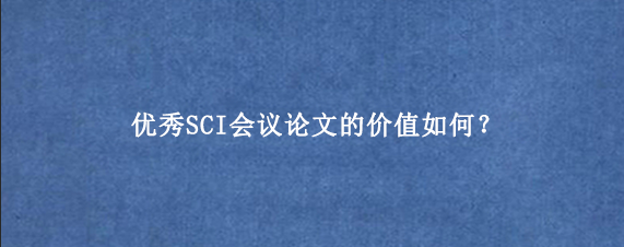 优秀SCI会议论文的价值如何？