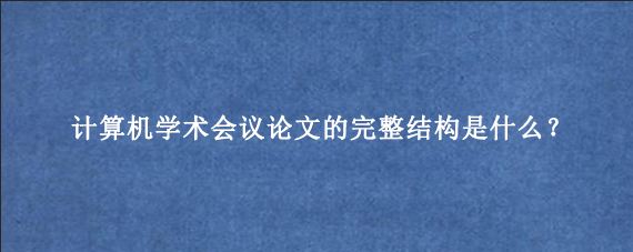 计算机学术会议论文的完整结构是什么？