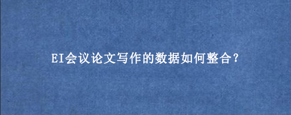 EI会议论文写作的数据如何整合？