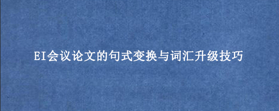 EI会议论文的句式变换与词汇升级技巧
