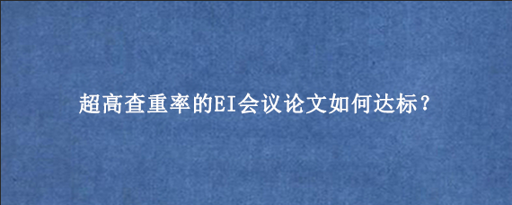 超高查重率的EI会议论文如何达标？