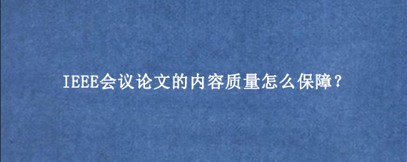 IEEE会议论文的内容质量怎么保障？