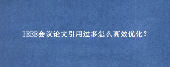 IEEE会议论文引用过多怎么高效优化？