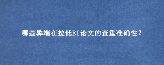 哪些弊端在拉低EI论文的查重准确性？