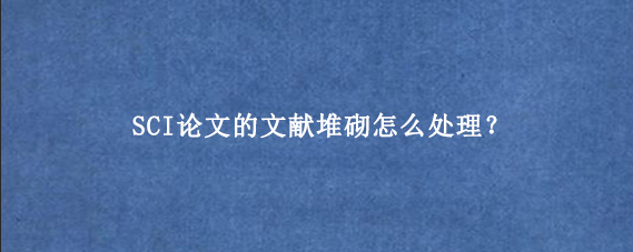 SCI论文的文献堆砌怎么处理？