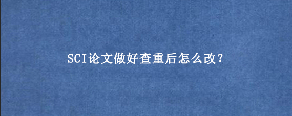 SCI论文做好查重后怎么改？