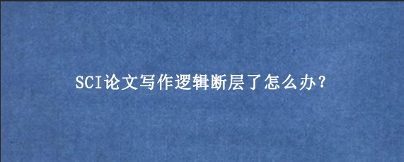 SCI论文写作逻辑断层了怎么办？
