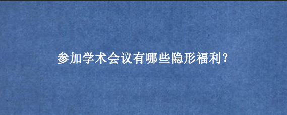 参加学术会议有哪些隐形福利？