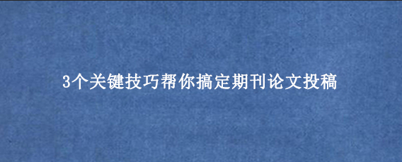 3个关键技巧帮你搞定期刊论文投稿