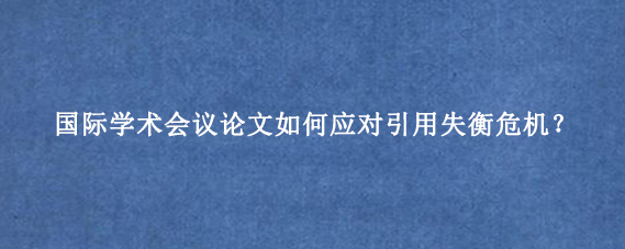 国际学术会议论文如何应对引用失衡危机？