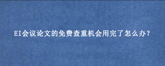 EI会议论文的免费查重机会用完了怎么办？