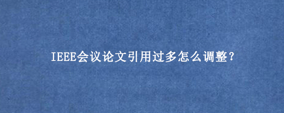 IEEE会议论文引用过多怎么调整？