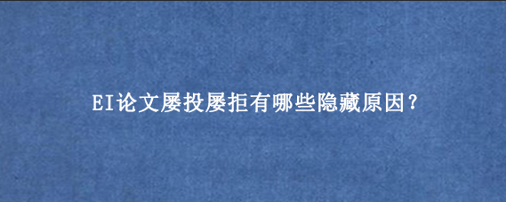 EI论文屡投屡拒有哪些隐藏原因？