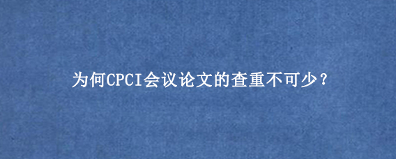 为何CPCI会议论文的查重不可少？