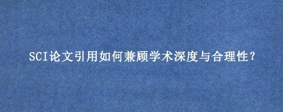 SCI论文引用如何兼顾学术深度与合理性？