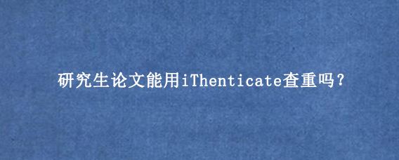 研究生论文能用iThenticate查重吗？
