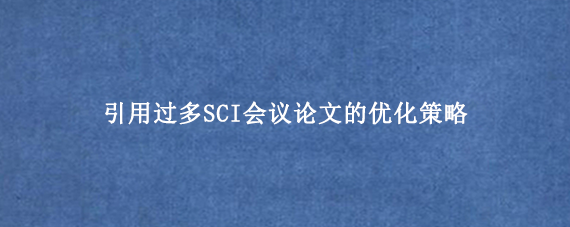 引用过多SCI会议论文的优化策略