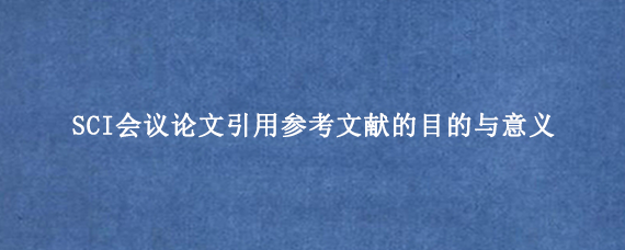 SCI会议论文引用参考文献的目的与意义