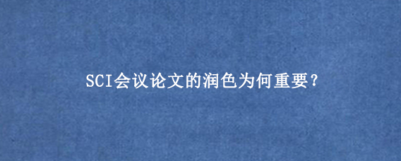 SCI会议论文的润色为何重要？