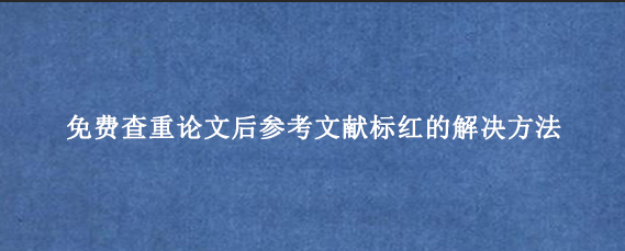 免费查重论文后参考文献标红的解决方法