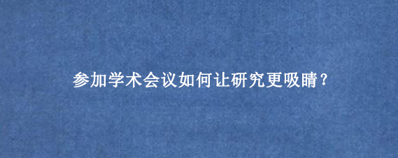 参加学术会议如何让研究更吸睛？