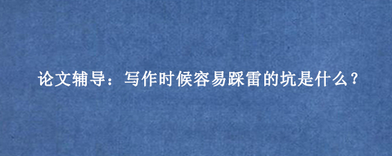 论文辅导：写作时候容易踩雷的坑是什么？