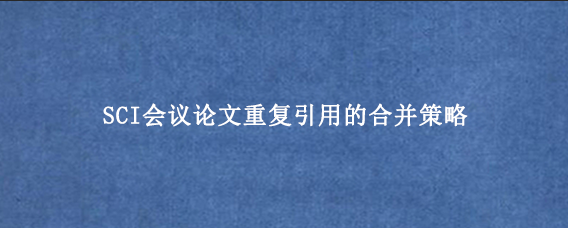 SCI会议论文重复引用的合并策略