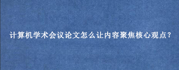 计算机学术会议论文怎么让内容聚焦核心观点？