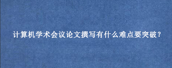 计算机学术会议论文撰写有什么难点要突破？