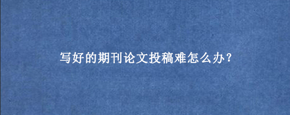 写好的期刊论文投稿难怎么办？