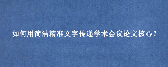 如何用简洁精准文字传递学术会议论文核心？