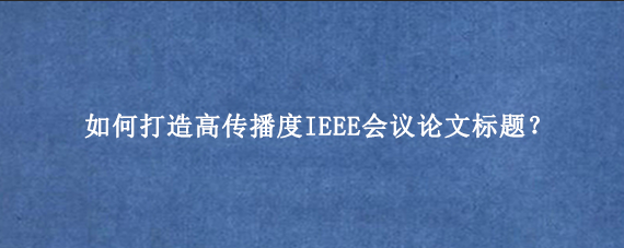 如何打造高传播度IEEE会议论文标题？
