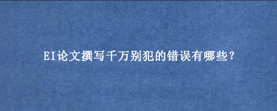 EI论文撰写千万别犯的错误有哪些？