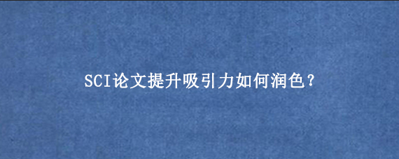 SCI论文提升吸引力如何润色？