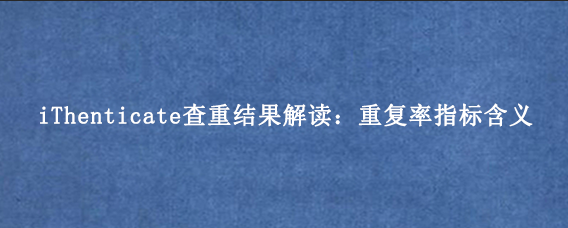 iThenticate查重结果解读：重复率指标含义