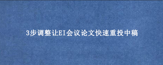 3步调整让EI会议论文快速重投中稿
