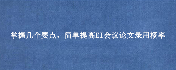 掌握几个要点，简单提高EI会议论文录用概率