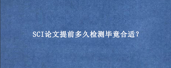 SCI论文提前多久检测毕竟合适？