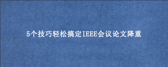 5个技巧轻松搞定IEEE会议论文降重