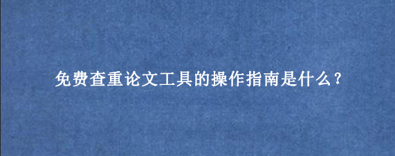 免费查重论文工具的操作指南是什么？