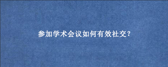 参加学术会议如何有效社交？