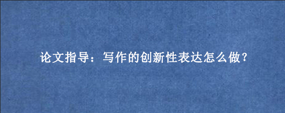 论文指导：写作的创新性表达怎么做？
