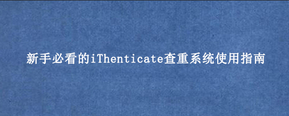 新手必看的iThenticate查重系统使用指南
